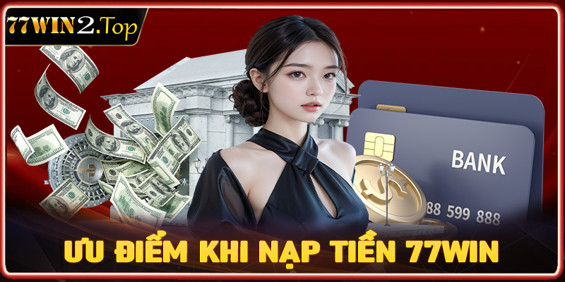 Những ưu điểm nổi trội của hệ thống giao dịch nạp tiền 77win