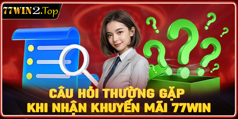 FAQ - Tổng hợp những câu hỏi thường gặp khi nhận khuyến mãi 77win