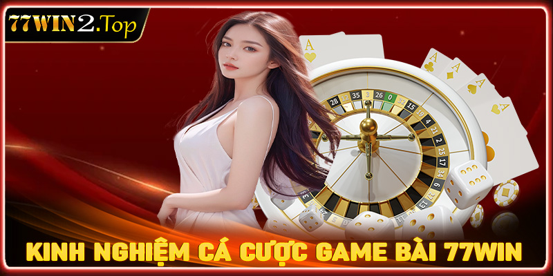 Bật mí kinh nghiệm cá cược game bài 77win dành cho tân thủ mới